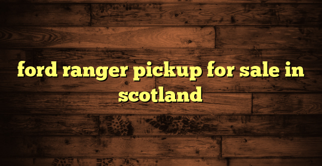 ford ranger pickup for sale in scotland