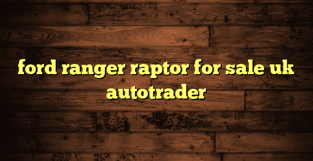 ford ranger raptor for sale uk autotrader